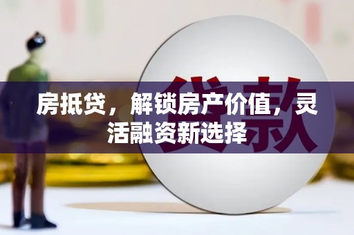 太子河房抵贷，解锁房产价值，灵活融资新选择