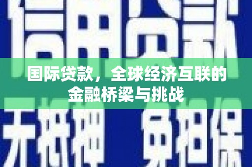 太子河国际贷款，全球经济互联的金融桥梁与挑战