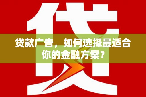 太子河贷款广告，如何选择最适合你的金融方案？