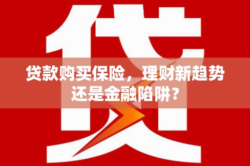太子河贷款购买保险，理财新趋势还是金融陷阱？