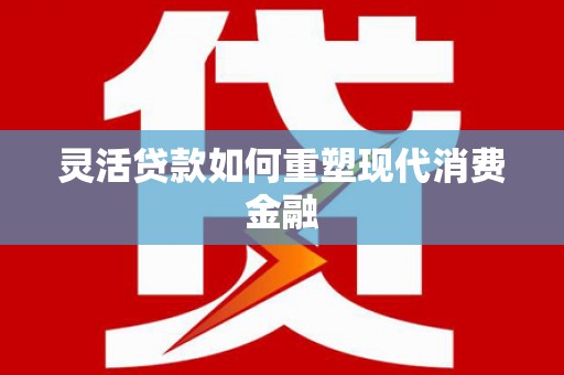 太子河灵活贷款如何重塑现代消费金融