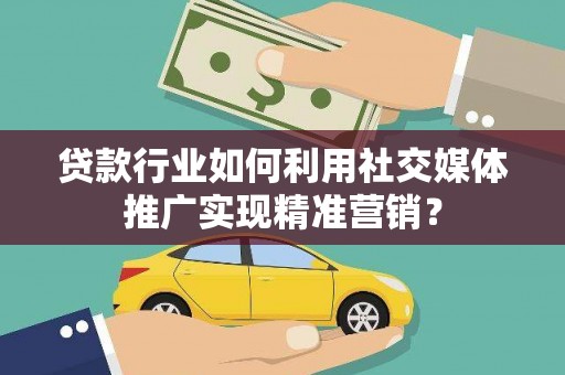 太子河贷款行业如何利用社交媒体推广实现精准营销？