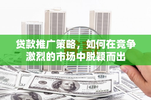 太子河贷款推广策略，如何在竞争激烈的市场中脱颖而出