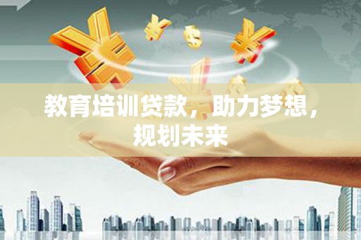 太子河教育培训贷款，助力梦想，规划未来