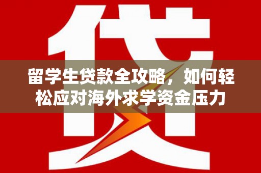 太子河留学生贷款全攻略，如何轻松应对海外求学资金压力