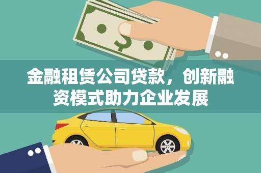 太子河金融租赁公司贷款，创新融资模式助力企业发展