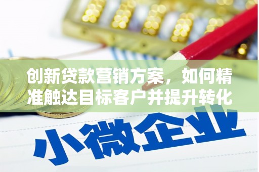 太子河创新贷款营销方案，如何精准触达目标客户并提升转化率