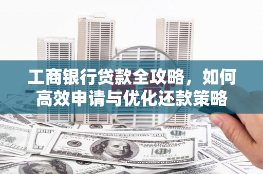 太子河工商银行贷款全攻略，如何高效申请与优化还款策略