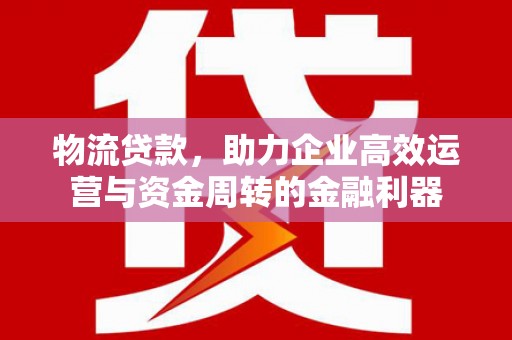 太子河物流贷款，助力企业高效运营与资金周转的金融利器