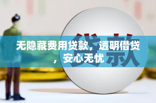 太子河无隐藏费用贷款，透明借贷，安心无忧
