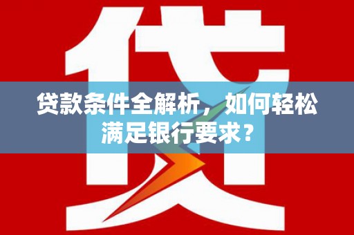 太子河贷款条件全解析，如何轻松满足银行要求？