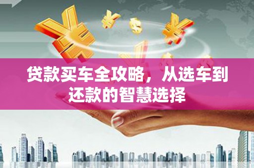 太子河贷款买车全攻略，从选车到还款的智慧选择