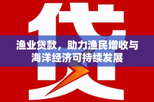 太子河渔业贷款，助力渔民增收与海洋经济可持续发展