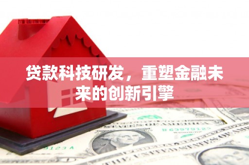 太子河贷款科技研发，重塑金融未来的创新引擎
