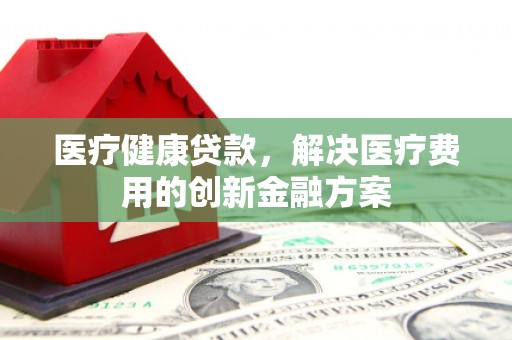太子河医疗健康贷款，解决医疗费用的创新金融方案