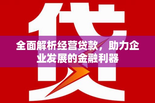 太子河全面解析经营贷款，助力企业发展的金融利器
