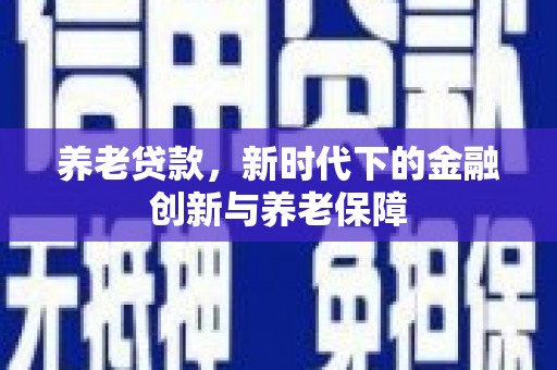 太子河养老贷款，新时代下的金融创新与养老保障