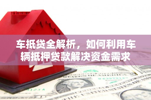 太子河车抵贷全解析，如何利用车辆抵押贷款解决资金需求