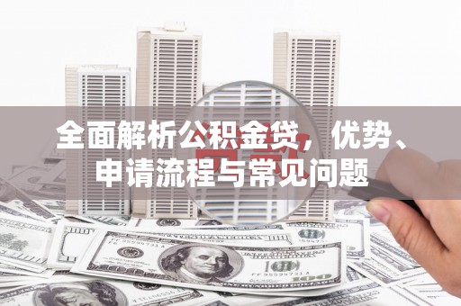 太子河全面解析公积金贷，优势、申请流程与常见问题