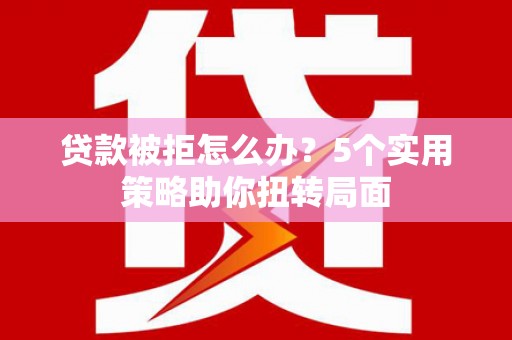太子河贷款被拒怎么办？5个实用策略助你扭转局面