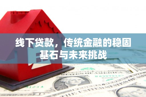 太子河线下贷款，传统金融的稳固基石与未来挑战
