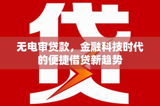 太子河无电审贷款，金融科技时代的便捷借贷新趋势