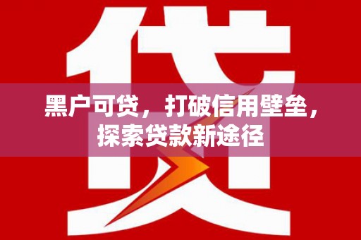 太子河黑户可贷，打破信用壁垒，探索贷款新途径