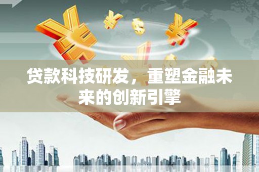 太子河贷款科技研发，重塑金融未来的创新引擎