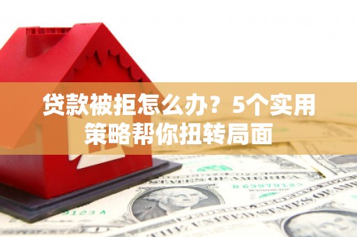 太子河贷款被拒怎么办？5个实用策略帮你扭转局面