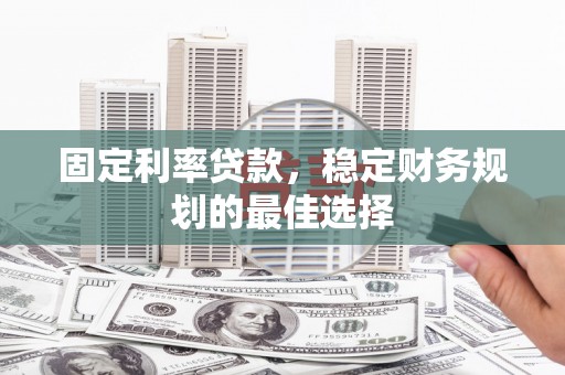太子河固定利率贷款，稳定财务规划的最佳选择
