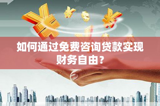 太子河如何通过免费咨询贷款实现财务自由？