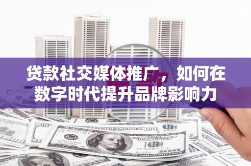 太子河贷款社交媒体推广，如何在数字时代提升品牌影响力