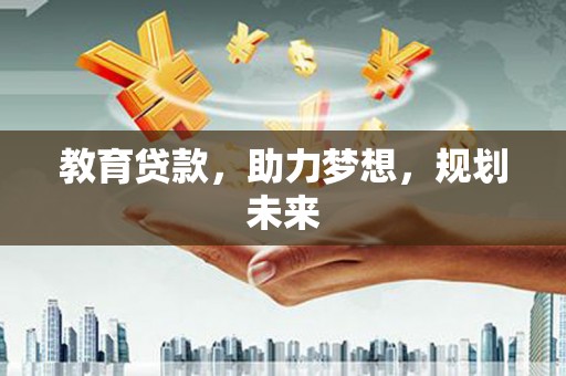 太子河教育贷款，助力梦想，规划未来