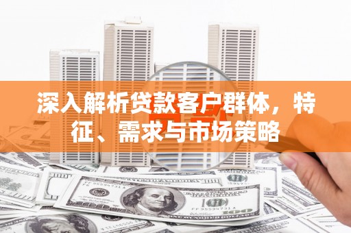 太子河深入解析贷款客户群体，特征、需求与市场策略