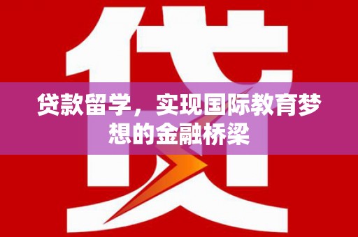 太子河贷款留学，实现国际教育梦想的金融桥梁