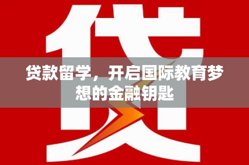 太子河贷款留学，开启国际教育梦想的金融钥匙