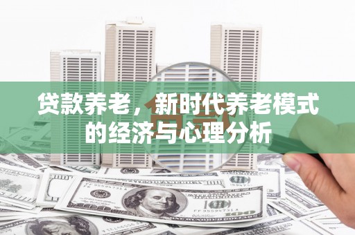 太子河贷款养老，新时代养老模式的经济与心理分析