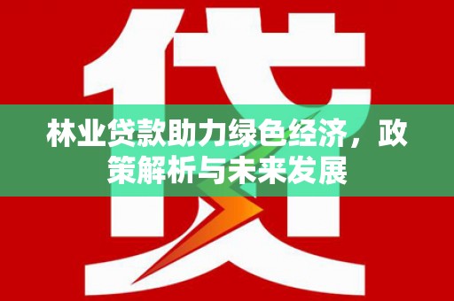 太子河林业贷款助力绿色经济，政策解析与未来发展