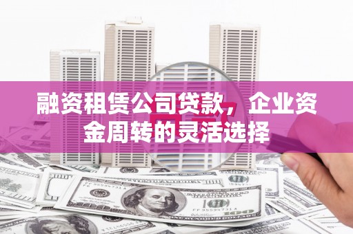 太子河融资租赁公司贷款，企业资金周转的灵活选择