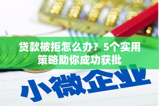 太子河贷款被拒怎么办？5个实用策略助你成功获批