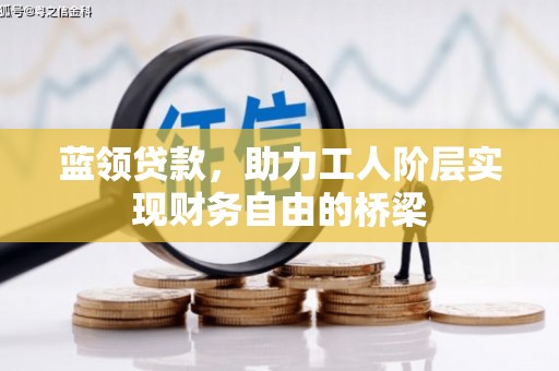 太子河蓝领贷款，助力工人阶层实现财务自由的桥梁