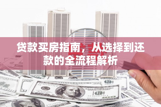 太子河贷款买房指南，从选择到还款的全流程解析