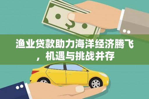 太子河渔业贷款助力海洋经济腾飞，机遇与挑战并存