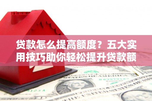 太子河贷款怎么提高额度？五大实用技巧助你轻松提升贷款额度