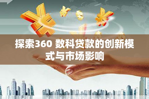 太子河探索360 数科贷款的创新模式与市场影响