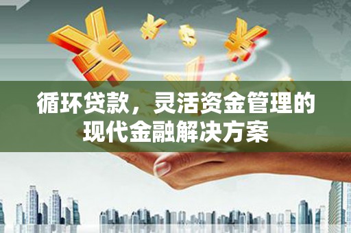 太子河循环贷款，灵活资金管理的现代金融解决方案