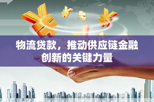 太子河物流贷款，推动供应链金融创新的关键力量