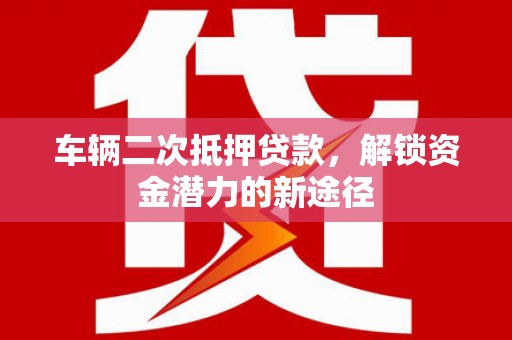 太子河车辆二次抵押贷款，解锁资金潜力的新途径