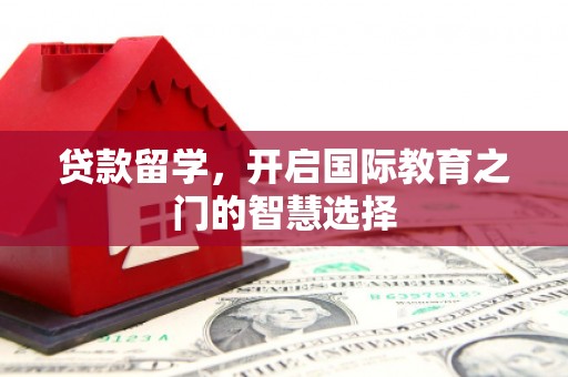 太子河贷款留学，开启国际教育之门的智慧选择