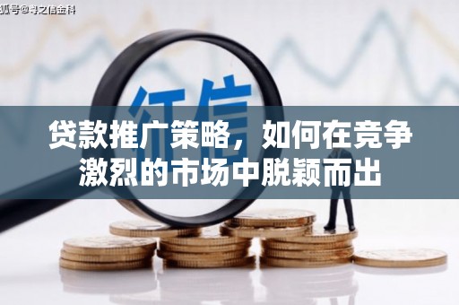 太子河贷款推广策略，如何在竞争激烈的市场中脱颖而出